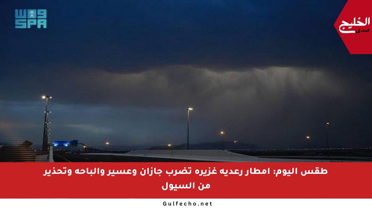 طقس اليوم: أمطار رعدية غزيرة تضرب جازان وعسير والباحة وتحذير من السيول